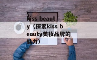 kiss beauty（探索kiss beauty美妆品牌的魅力）