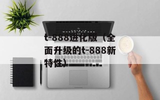 t-888进化版（全面升级的t-888新特性）