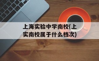 上海实验中学南校(上实南校属于什么档次)
