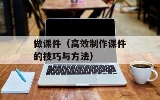 做课件（高效制作课件的技巧与方法）