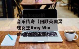 Winehouse的音乐传奇（回顾英国灵魂女王Amy Winehouse的生涯）