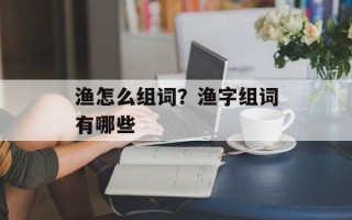 渔怎么组词？渔字组词有哪些