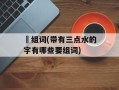 洢组词(带有三点水的字有哪些要组词)