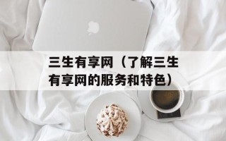 三生有享网（了解三生有享网的服务和特色）