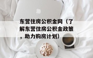 东营住房公积金网（了解东营住房公积金政策，助力购房计划）