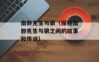 南郭先生与狼（探秘南郭先生与狼之间的故事和传说）