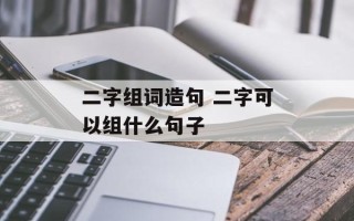 二字组词造句 二字可以组什么句子