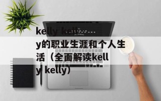 kelly kelly的职业生涯和个人生活（全面解读kelly kelly）