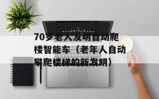 70岁老人发明自动爬楼智能车（老年人自动攀爬楼梯的新发明）