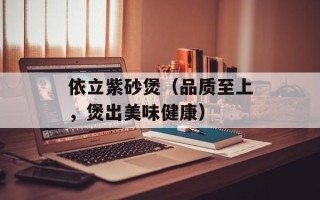 依立紫砂煲（品质至上，煲出美味健康）
