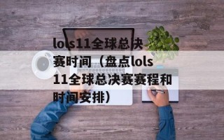 lols11全球总决赛时间（盘点lols11全球总决赛赛程和时间安排）