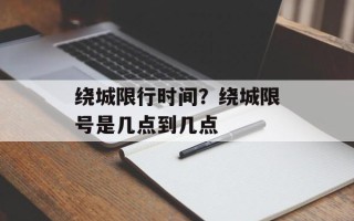绕城限行时间？绕城限号是几点到几点