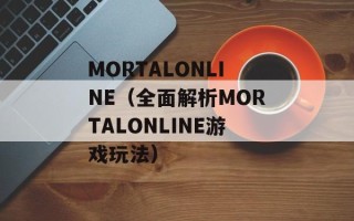 MORTALONLINE（全面解析MORTALONLINE游戏玩法）