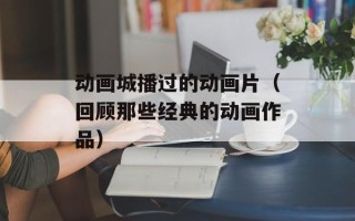 动画城播过的动画片（回顾那些经典的动画作品）