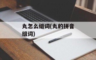 丸怎么组词(丸的拼音组词)