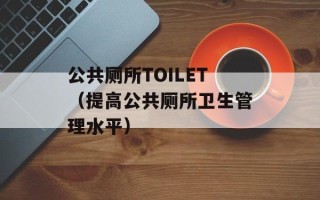 公共厕所TOILET（提高公共厕所卫生管理水平）