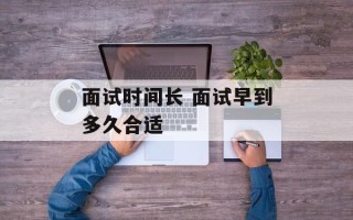 面试时间长 面试早到多久合适