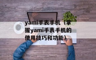 yami手表手机（掌握yami手表手机的使用技巧和功能）