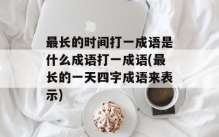 最长的时间打一成语是什么成语打一成语(最长的一天四字成语来表示)
