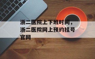 浙二医院上下班时间，浙二医院网上预约挂号官网