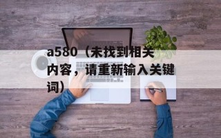 a580（未找到相关内容，请重新输入关键词）