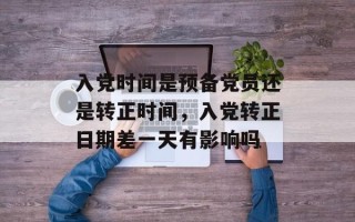 入党时间是预备党员还是转正时间，入党转正日期差一天有影响吗