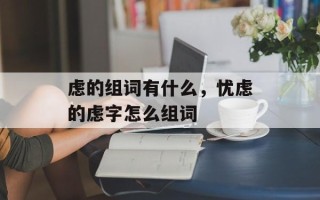 虑的组词有什么，忧虑的虑字怎么组词
