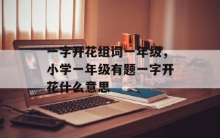 一字开花组词一年级，小学一年级有题一字开花什么意思