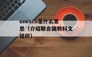 unesco是什么意思（介绍联合国教科文组织）