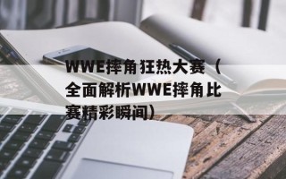 WWE摔角狂热大赛（全面解析WWE摔角比赛精彩瞬间）