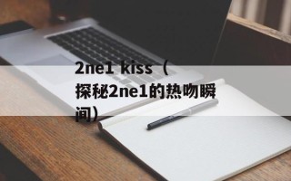2ne1 kiss（探秘2ne1的热吻瞬间）