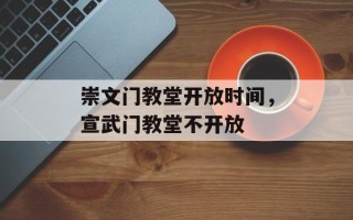 崇文门教堂开放时间，宣武门教堂不开放