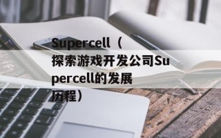 Supercell（探索游戏开发公司Supercell的发展历程）
