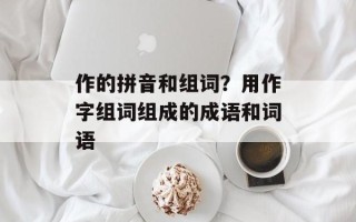 作的拼音和组词？用作字组词组成的成语和词语