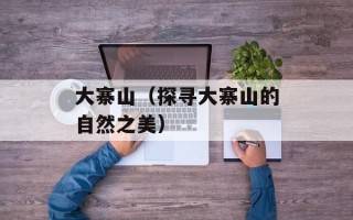 大寨山（探寻大寨山的自然之美）