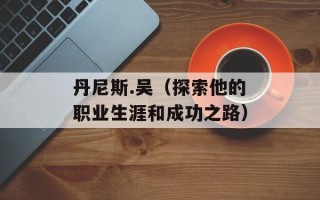 丹尼斯.吴（探索他的职业生涯和成功之路）