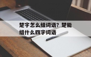 楚字怎么组词语？楚能组什么四字词语