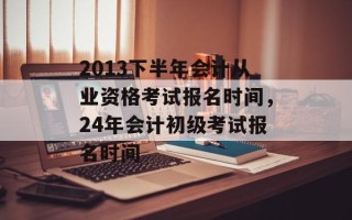 2013下半年会计从业资格考试报名时间，24年会计初级考试报名时间
