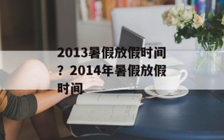 2013暑假放假时间？2014年暑假放假时间