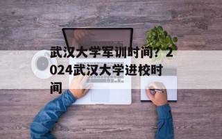武汉大学军训时间？2024武汉大学进校时间