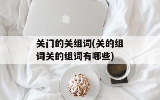 关门的关组词(关的组词关的组词有哪些)