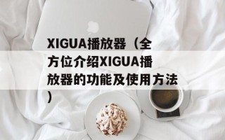 XIGUA播放器（全方位介绍XIGUA播放器的功能及使用方法）