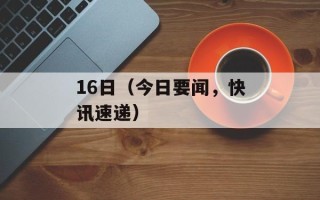 16日（今日要闻，快讯速递）