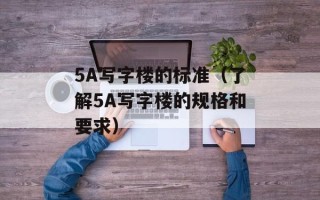 5A写字楼的标准（了解5A写字楼的规格和要求）
