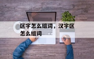 区字怎么组词，汉字区怎么组词