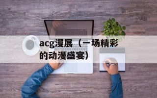acg漫展（一场精彩的动漫盛宴）