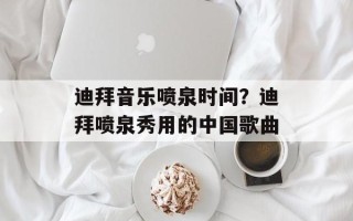 迪拜音乐喷泉时间？迪拜喷泉秀用的中国歌曲