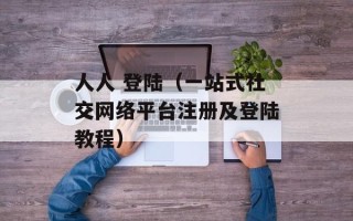 人人 登陆（一站式社交网络平台注册及登陆教程）