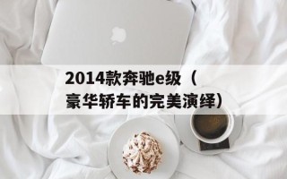 2014款奔驰e级（豪华轿车的完美演绎）