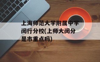 上海师范大学附属中学闵行分校(上师大闵分是市重点吗)